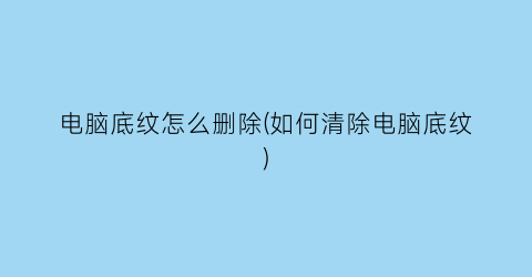 “电脑底纹怎么删除(如何清除电脑底纹)