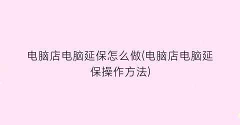 “电脑店电脑延保怎么做(电脑店电脑延保操作方法)