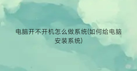 “电脑开不开机怎么做系统(如何给电脑安装系统)