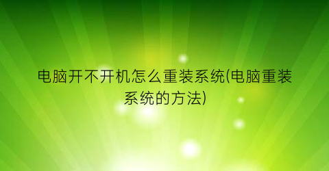 电脑开不开机怎么重装系统(电脑重装系统的方法)