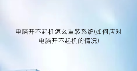 “电脑开不起机怎么重装系统(如何应对电脑开不起机的情况)