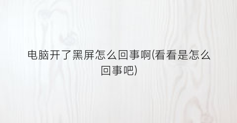 电脑开了黑屏怎么回事啊(看看是怎么回事吧)