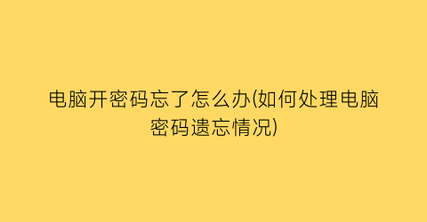 电脑开密码忘了怎么办(如何处理电脑密码遗忘情况)