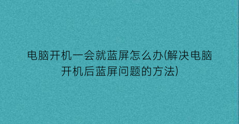 电脑开机一会就蓝屏怎么办(解决电脑开机后蓝屏问题的方法)