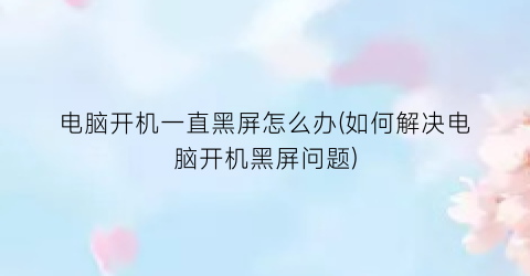 电脑开机一直黑屏怎么办(如何解决电脑开机黑屏问题)