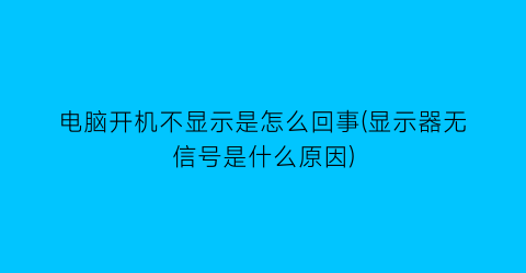 电脑开机不显示是怎么回事(显示器无信号是什么原因)