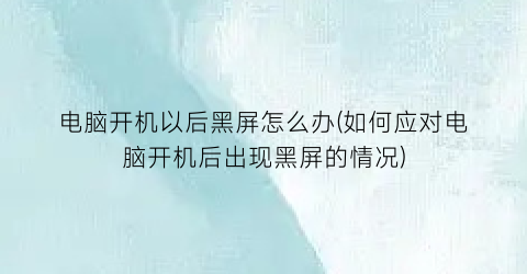 电脑开机以后黑屏怎么办(如何应对电脑开机后出现黑屏的情况)