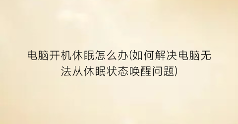 电脑开机休眠怎么办(如何解决电脑无法从休眠状态唤醒问题)