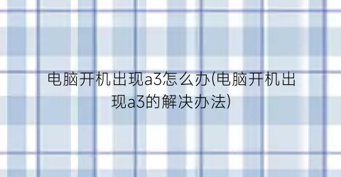 “电脑开机出现a3怎么办(电脑开机出现a3的解决办法)