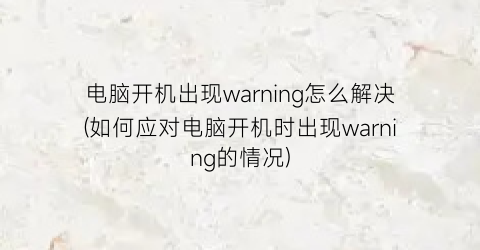 电脑开机出现warning怎么解决(如何应对电脑开机时出现warning的情况)