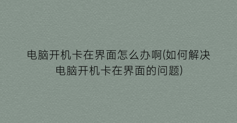 电脑开机卡在界面怎么办啊(如何解决电脑开机卡在界面的问题)