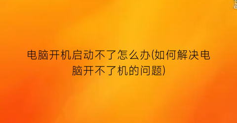 电脑开机启动不了怎么办(如何解决电脑开不了机的问题)