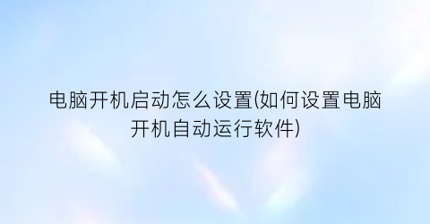 电脑开机启动怎么设置(如何设置电脑开机自动运行软件)