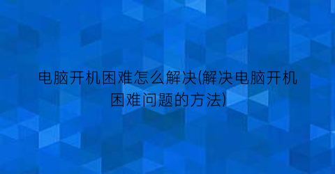 “电脑开机困难怎么解决(解决电脑开机困难问题的方法)