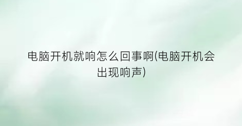 电脑开机就响怎么回事啊(电脑开机会出现响声)