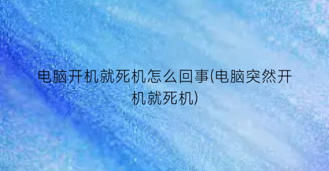 “电脑开机就死机怎么回事(电脑突然开机就死机)