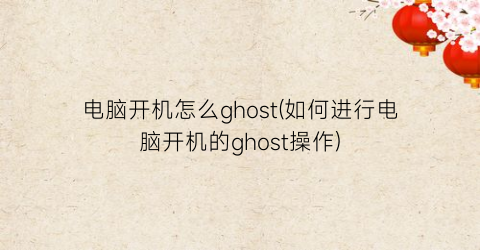 电脑开机怎么ghost(如何进行电脑开机的ghost操作)