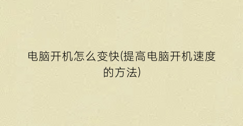 “电脑开机怎么变快(提高电脑开机速度的方法)