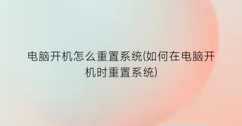 电脑开机怎么重置系统(如何在电脑开机时重置系统)