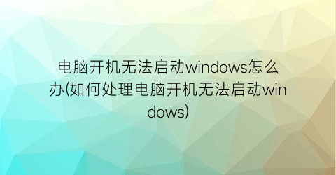 电脑开机无法启动windows怎么办(如何处理电脑开机无法启动windows)