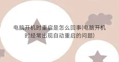 电脑开机时重启是怎么回事(电脑开机时经常出现自动重启的问题)