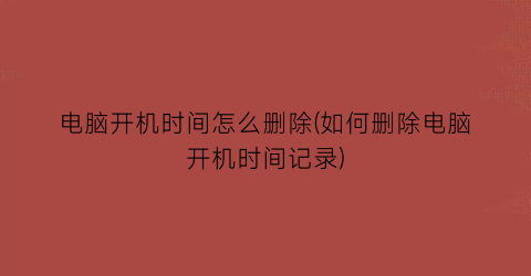 电脑开机时间怎么删除(如何删除电脑开机时间记录)