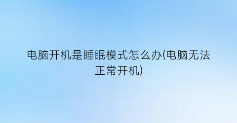 电脑开机是睡眠模式怎么办(电脑无法正常开机)