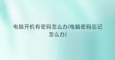 电脑开机有密码怎么办(电脑密码忘记怎么办)