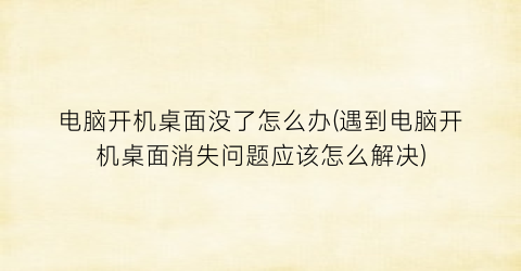 “电脑开机桌面没了怎么办(遇到电脑开机桌面消失问题应该怎么解决)