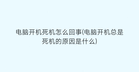 电脑开机死机怎么回事(电脑开机总是死机的原因是什么)