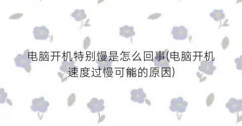 电脑开机特别慢是怎么回事(电脑开机速度过慢可能的原因)