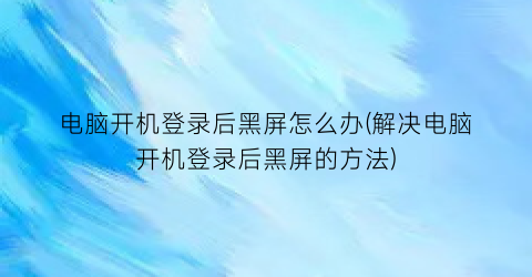 电脑开机登录后黑屏怎么办(解决电脑开机登录后黑屏的方法)