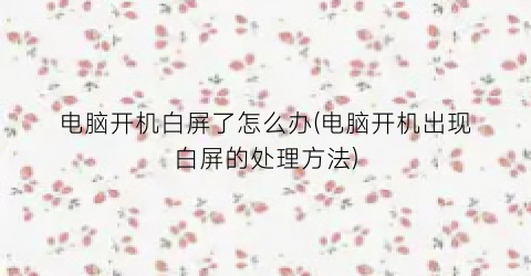 “电脑开机白屏了怎么办(电脑开机出现白屏的处理方法)