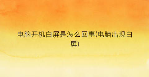 电脑开机白屏是怎么回事(电脑出现白屏)