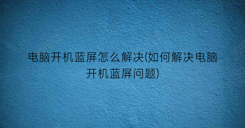 “电脑开机蓝屏怎么解决(如何解决电脑开机蓝屏问题)