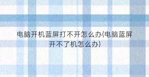 “电脑开机蓝屏打不开怎么办(电脑蓝屏开不了机怎么办)