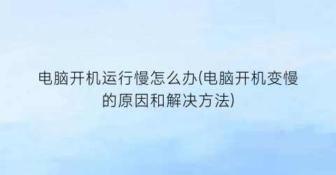 电脑开机运行慢怎么办(电脑开机变慢的原因和解决方法)