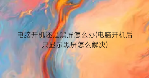 电脑开机还是黑屏怎么办(电脑开机后只显示黑屏怎么解决)