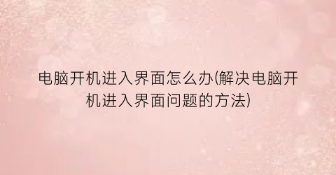 电脑开机进入界面怎么办(解决电脑开机进入界面问题的方法)