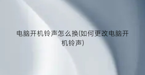 电脑开机铃声怎么换(如何更改电脑开机铃声)