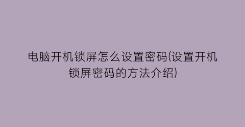 电脑开机锁屏怎么设置密码(设置开机锁屏密码的方法介绍)