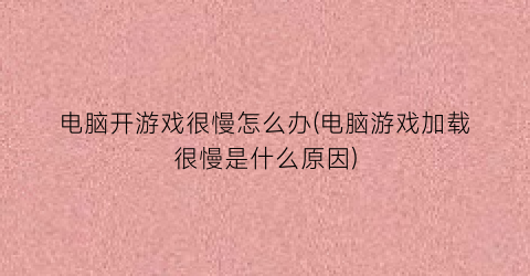 电脑开游戏很慢怎么办(电脑游戏加载很慢是什么原因)