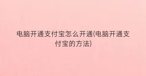 “电脑开通支付宝怎么开通(电脑开通支付宝的方法)