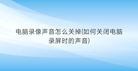 电脑录像声音怎么关掉(如何关闭电脑录屏时的声音)