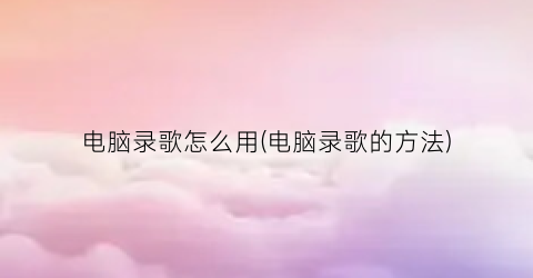 电脑录歌怎么用(电脑录歌的方法)