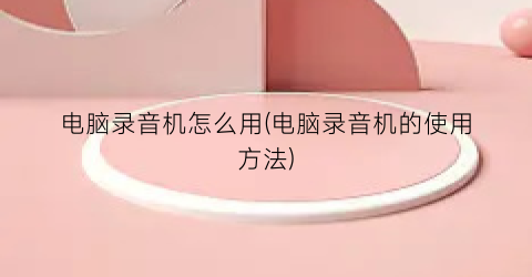 “电脑录音机怎么用(电脑录音机的使用方法)
