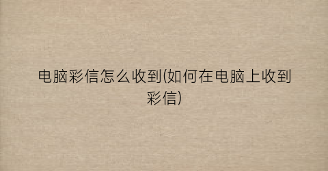 “电脑彩信怎么收到(如何在电脑上收到彩信)