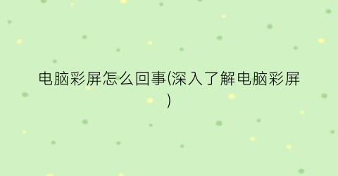 “电脑彩屏怎么回事(深入了解电脑彩屏)