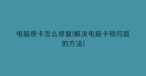 电脑很卡怎么修复(解决电脑卡顿问题的方法)