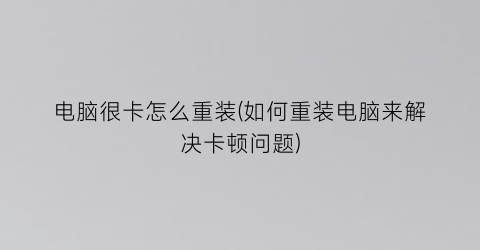 “电脑很卡怎么重装(如何重装电脑来解决卡顿问题)